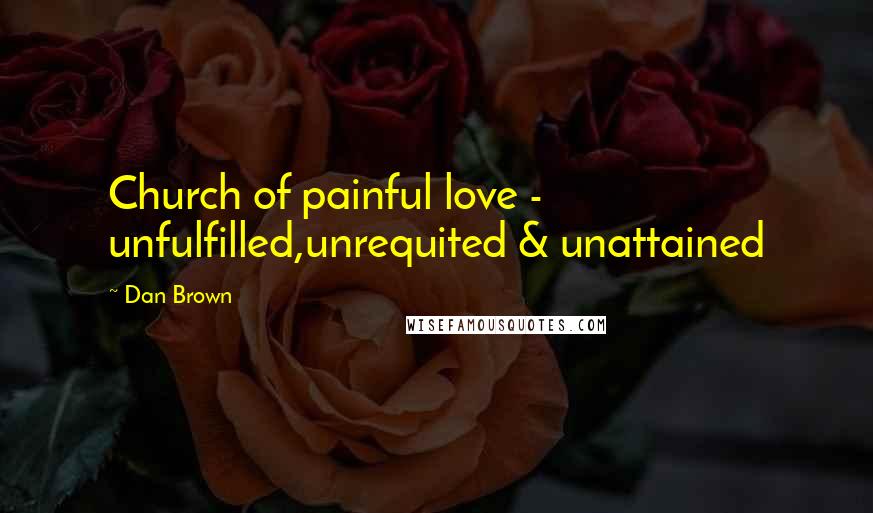 Dan Brown Quotes: Church of painful love - unfulfilled,unrequited & unattained