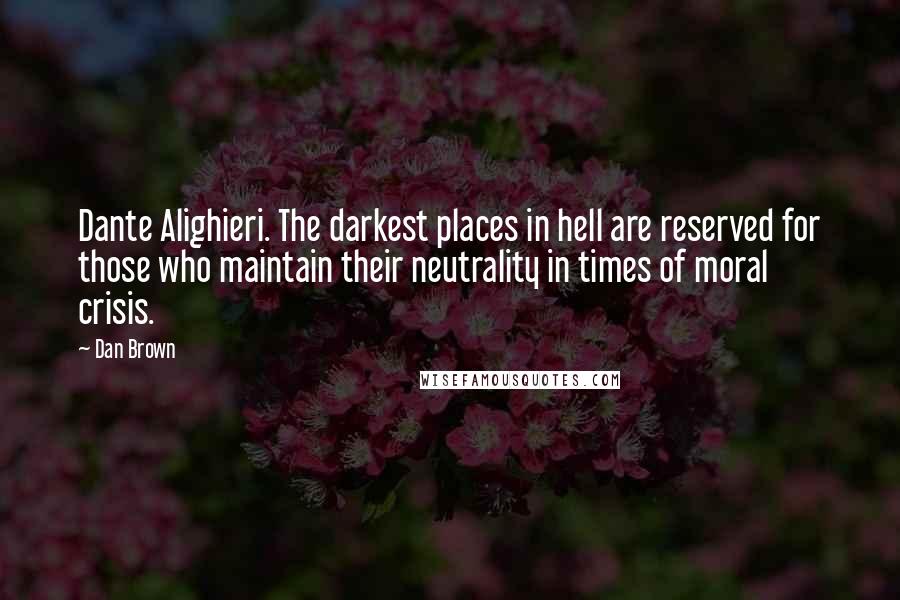 Dan Brown Quotes: Dante Alighieri. The darkest places in hell are reserved for those who maintain their neutrality in times of moral crisis.
