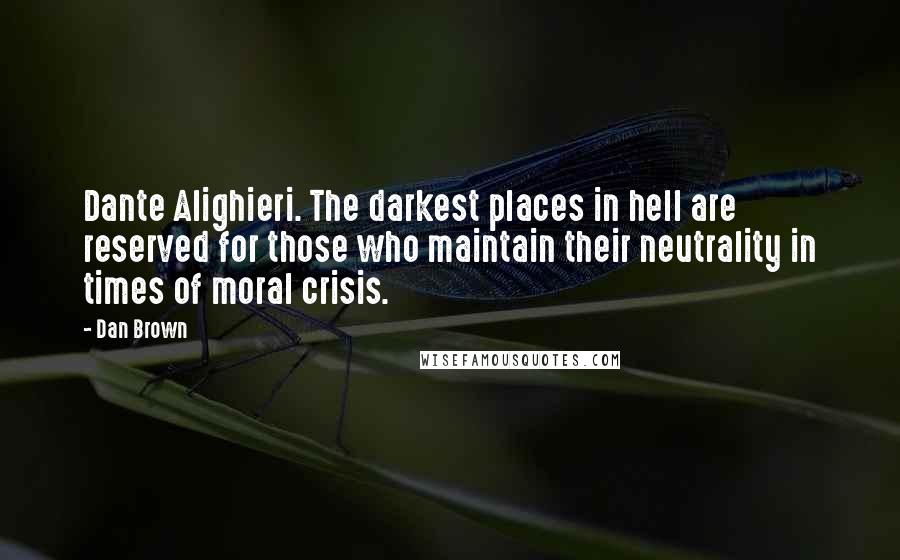 Dan Brown Quotes: Dante Alighieri. The darkest places in hell are reserved for those who maintain their neutrality in times of moral crisis.