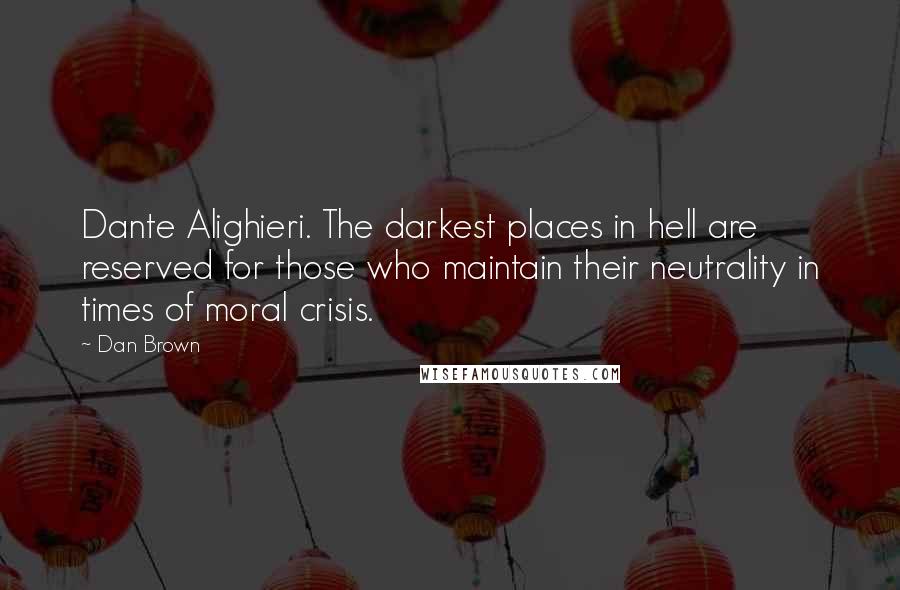 Dan Brown Quotes: Dante Alighieri. The darkest places in hell are reserved for those who maintain their neutrality in times of moral crisis.