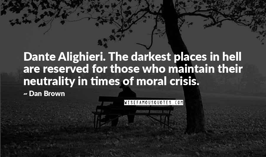 Dan Brown Quotes: Dante Alighieri. The darkest places in hell are reserved for those who maintain their neutrality in times of moral crisis.