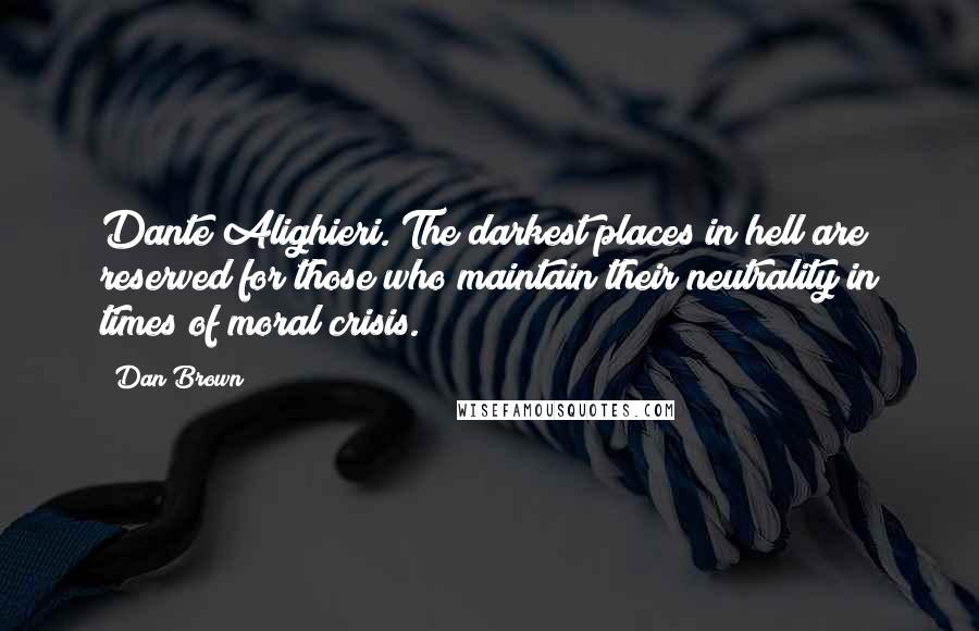 Dan Brown Quotes: Dante Alighieri. The darkest places in hell are reserved for those who maintain their neutrality in times of moral crisis.