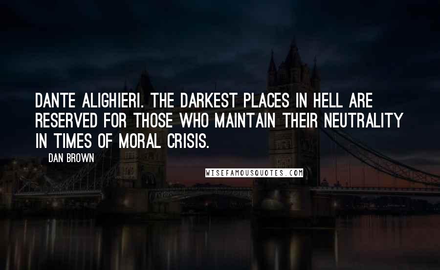 Dan Brown Quotes: Dante Alighieri. The darkest places in hell are reserved for those who maintain their neutrality in times of moral crisis.