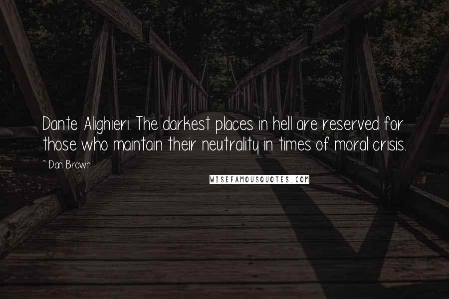 Dan Brown Quotes: Dante Alighieri. The darkest places in hell are reserved for those who maintain their neutrality in times of moral crisis.