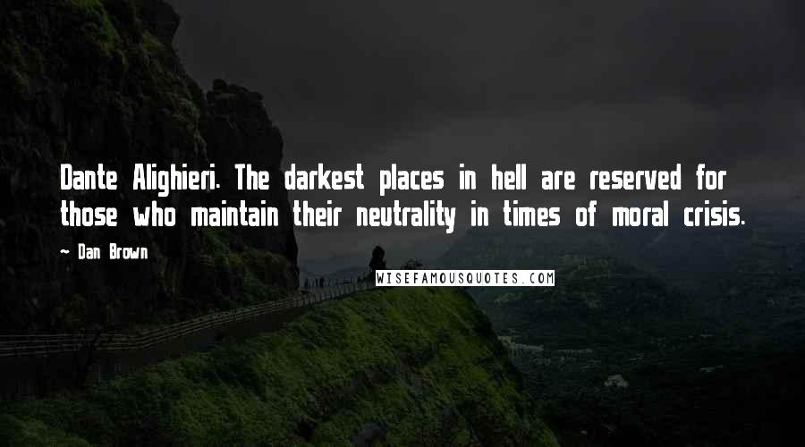 Dan Brown Quotes: Dante Alighieri. The darkest places in hell are reserved for those who maintain their neutrality in times of moral crisis.