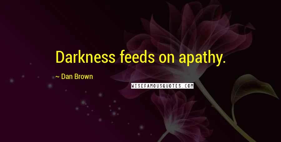 Dan Brown Quotes: Darkness feeds on apathy.