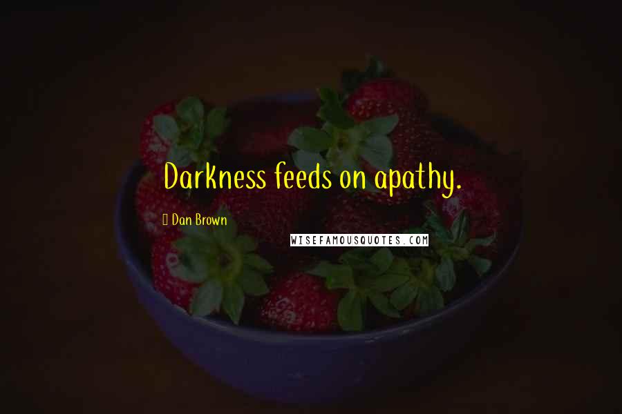 Dan Brown Quotes: Darkness feeds on apathy.