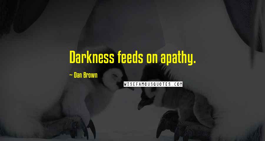 Dan Brown Quotes: Darkness feeds on apathy.