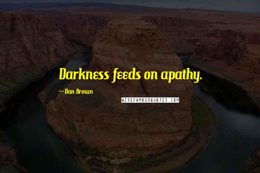 Dan Brown Quotes: Darkness feeds on apathy.