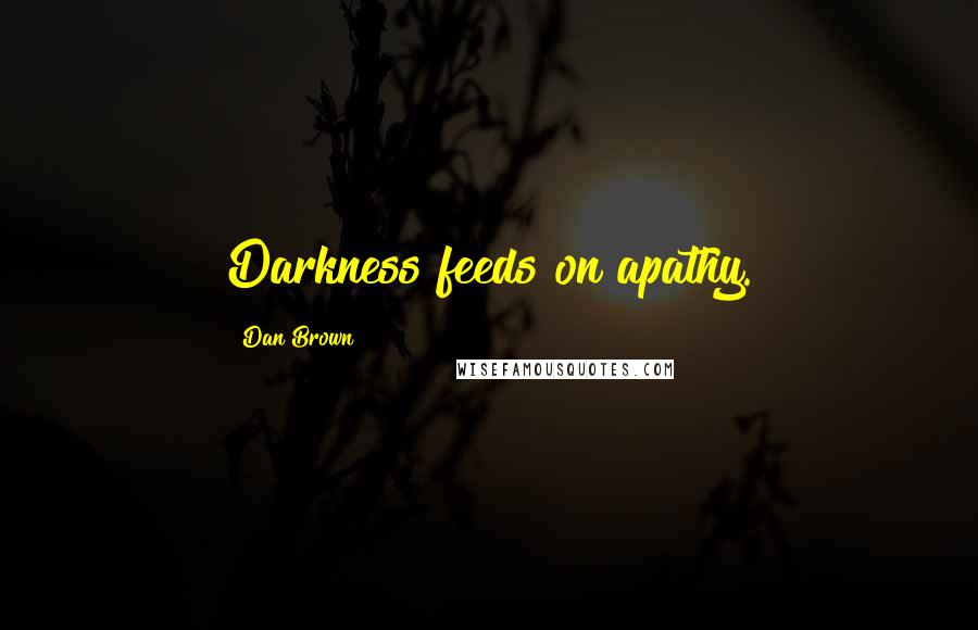 Dan Brown Quotes: Darkness feeds on apathy.