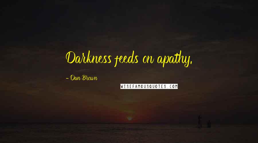 Dan Brown Quotes: Darkness feeds on apathy.