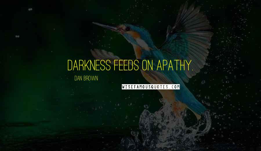 Dan Brown Quotes: Darkness feeds on apathy.