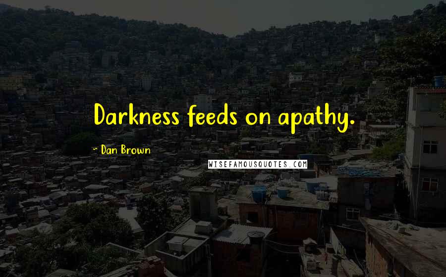 Dan Brown Quotes: Darkness feeds on apathy.