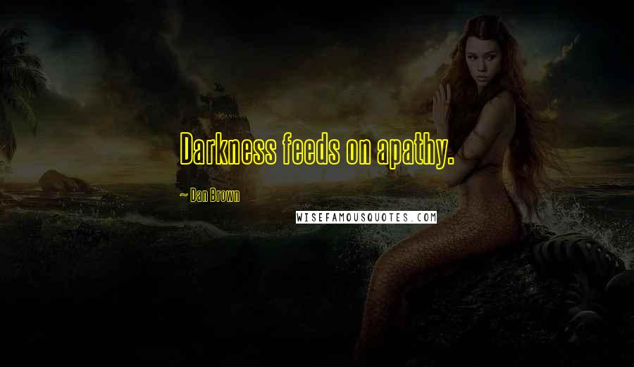 Dan Brown Quotes: Darkness feeds on apathy.