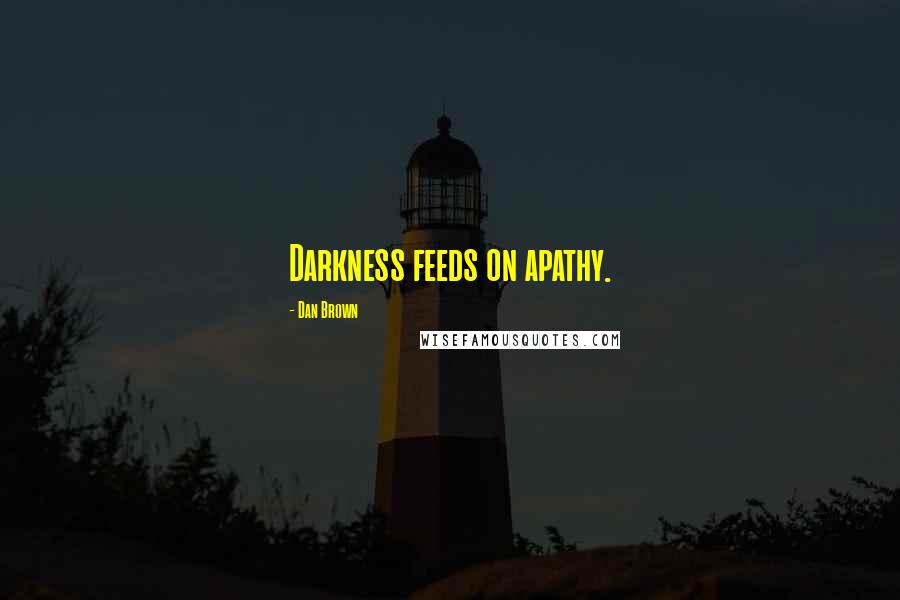 Dan Brown Quotes: Darkness feeds on apathy.