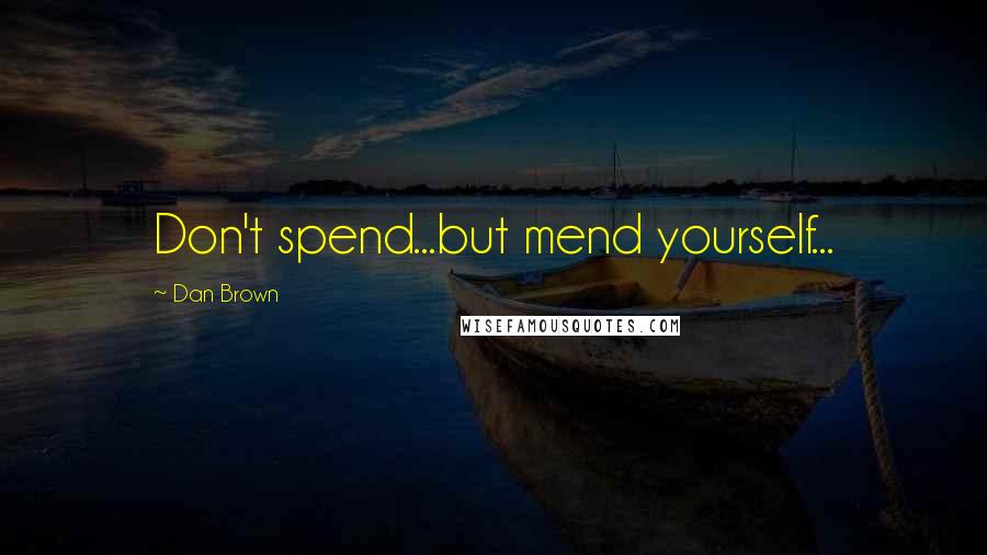 Dan Brown Quotes: Don't spend...but mend yourself...
