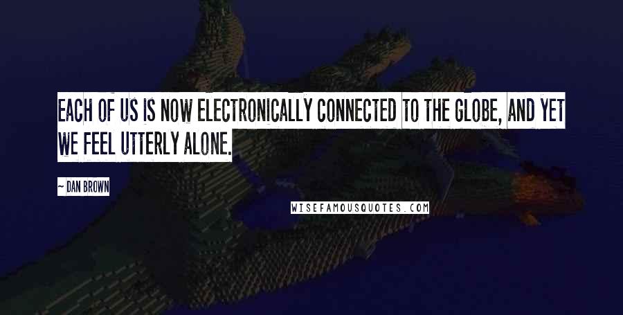 Dan Brown Quotes: Each of us is now electronically connected to the globe, and yet we feel utterly alone.