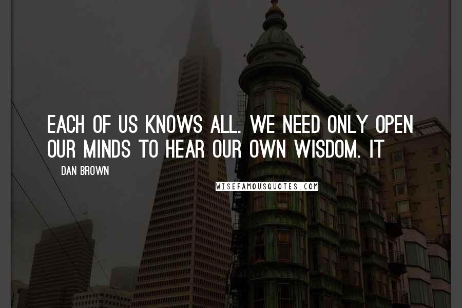 Dan Brown Quotes: Each of us knows all. We need only open our minds to hear our own wisdom. It