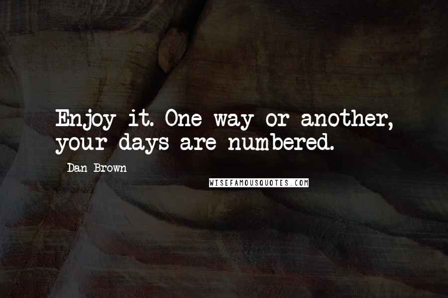Dan Brown Quotes: Enjoy it. One way or another, your days are numbered.