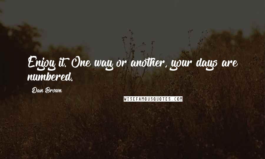 Dan Brown Quotes: Enjoy it. One way or another, your days are numbered.