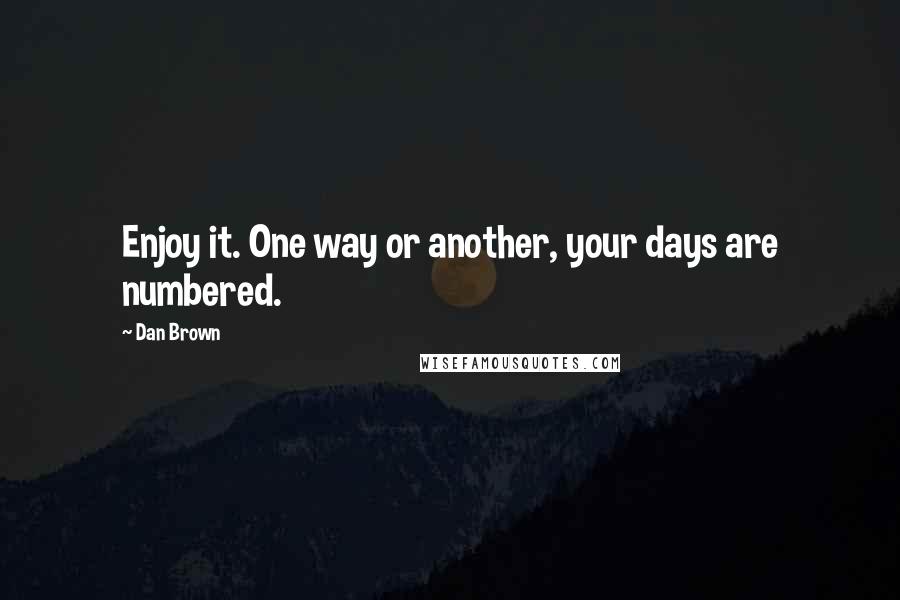 Dan Brown Quotes: Enjoy it. One way or another, your days are numbered.