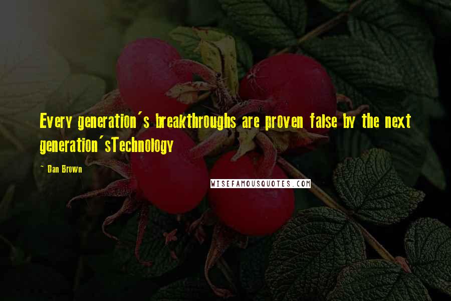 Dan Brown Quotes: Every generation's breakthroughs are proven false by the next generation'sTechnology