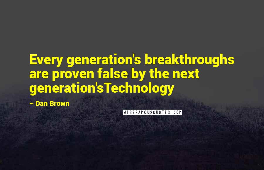 Dan Brown Quotes: Every generation's breakthroughs are proven false by the next generation'sTechnology