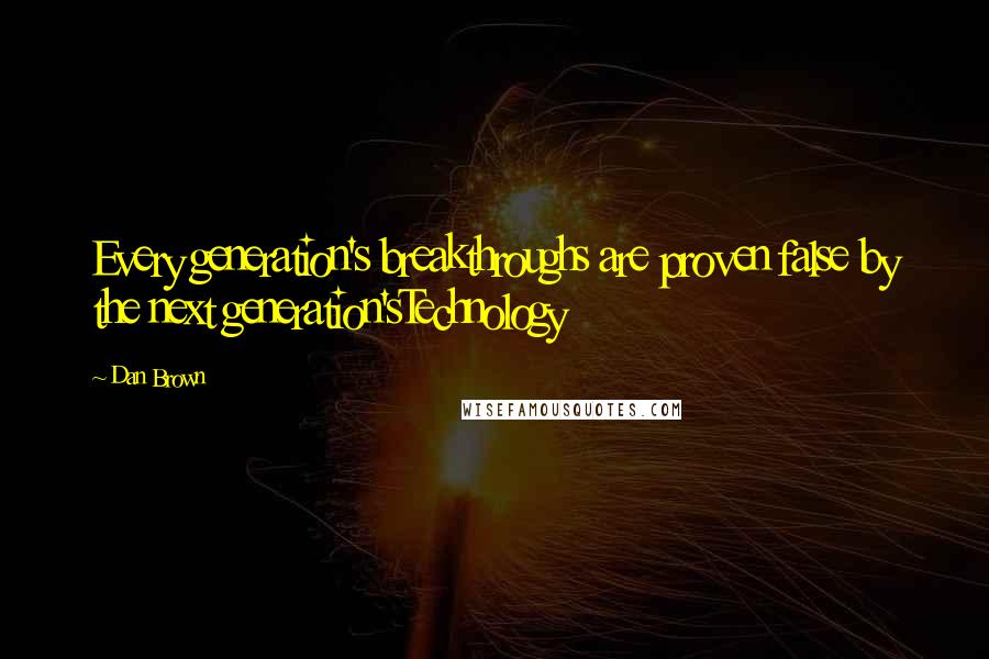 Dan Brown Quotes: Every generation's breakthroughs are proven false by the next generation'sTechnology