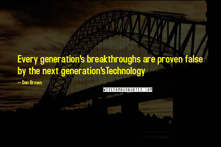 Dan Brown Quotes: Every generation's breakthroughs are proven false by the next generation'sTechnology