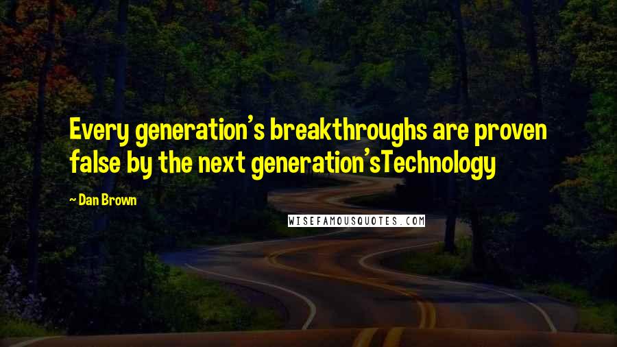 Dan Brown Quotes: Every generation's breakthroughs are proven false by the next generation'sTechnology