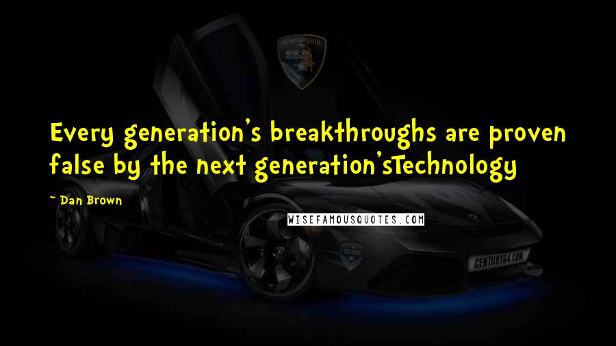 Dan Brown Quotes: Every generation's breakthroughs are proven false by the next generation'sTechnology