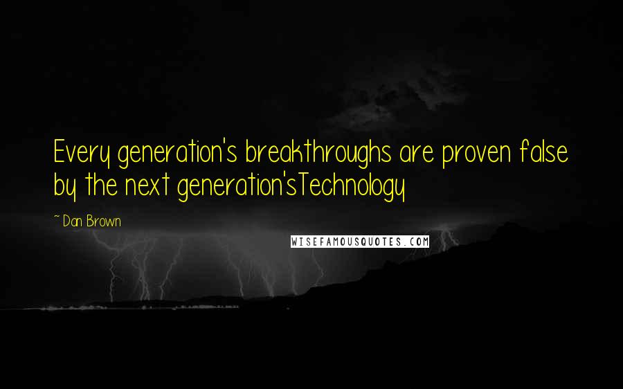 Dan Brown Quotes: Every generation's breakthroughs are proven false by the next generation'sTechnology