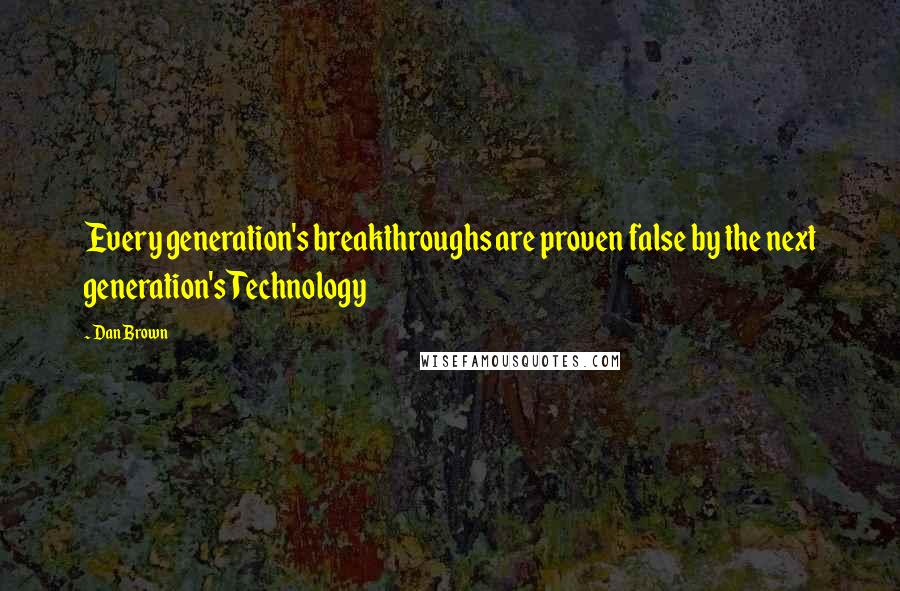 Dan Brown Quotes: Every generation's breakthroughs are proven false by the next generation'sTechnology