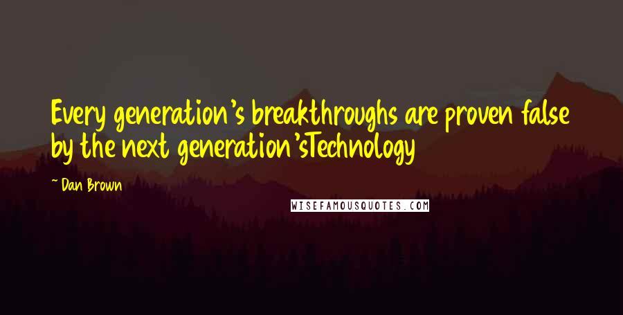 Dan Brown Quotes: Every generation's breakthroughs are proven false by the next generation'sTechnology