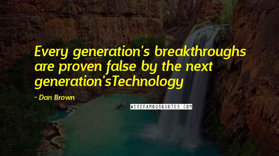 Dan Brown Quotes: Every generation's breakthroughs are proven false by the next generation'sTechnology