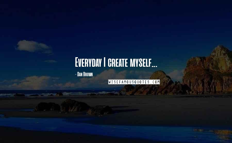 Dan Brown Quotes: Everyday I create myself...