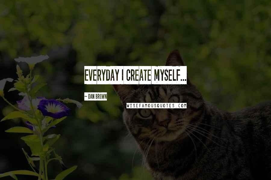 Dan Brown Quotes: Everyday I create myself...