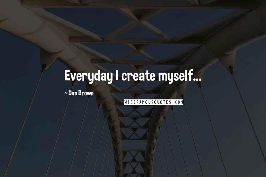 Dan Brown Quotes: Everyday I create myself...