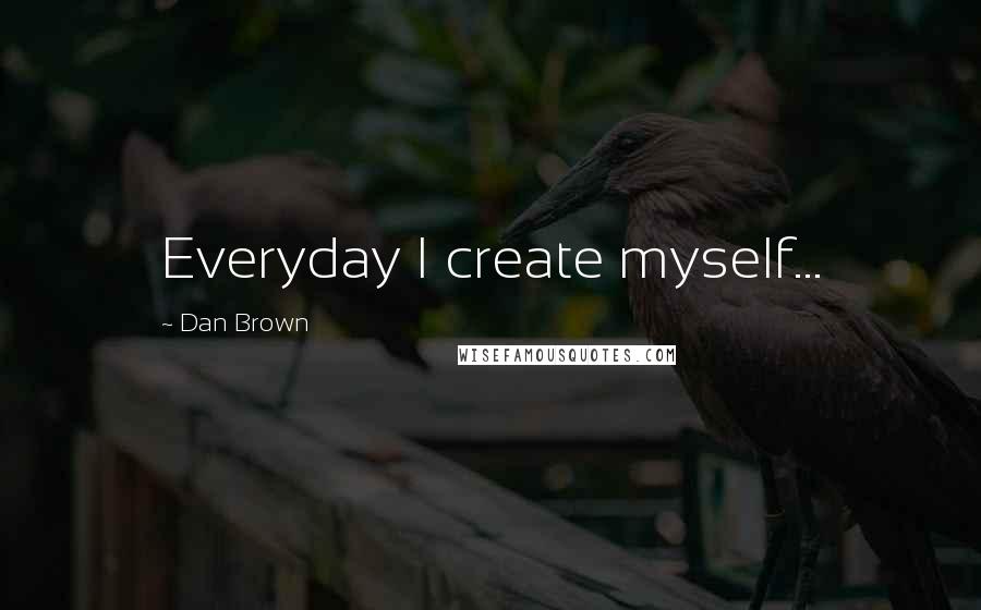 Dan Brown Quotes: Everyday I create myself...