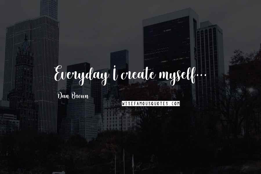 Dan Brown Quotes: Everyday I create myself...