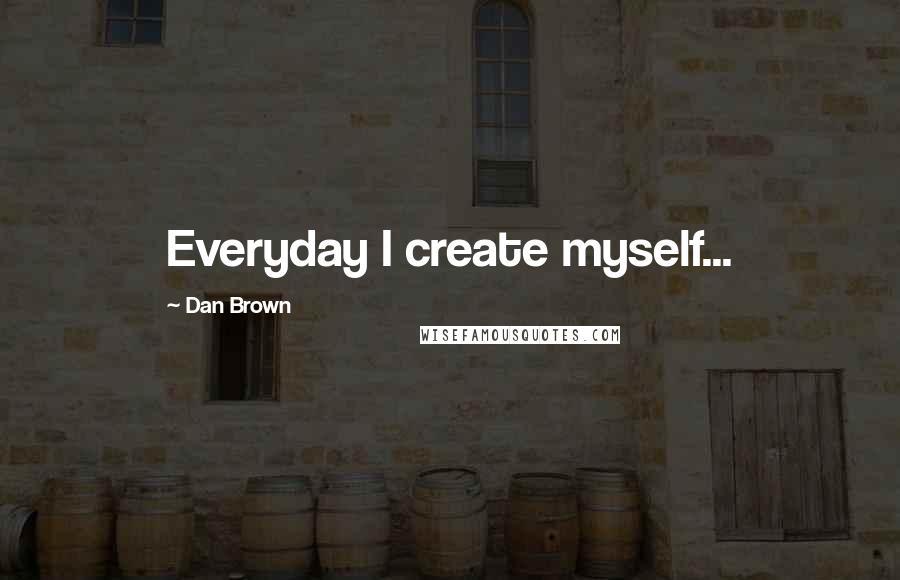 Dan Brown Quotes: Everyday I create myself...