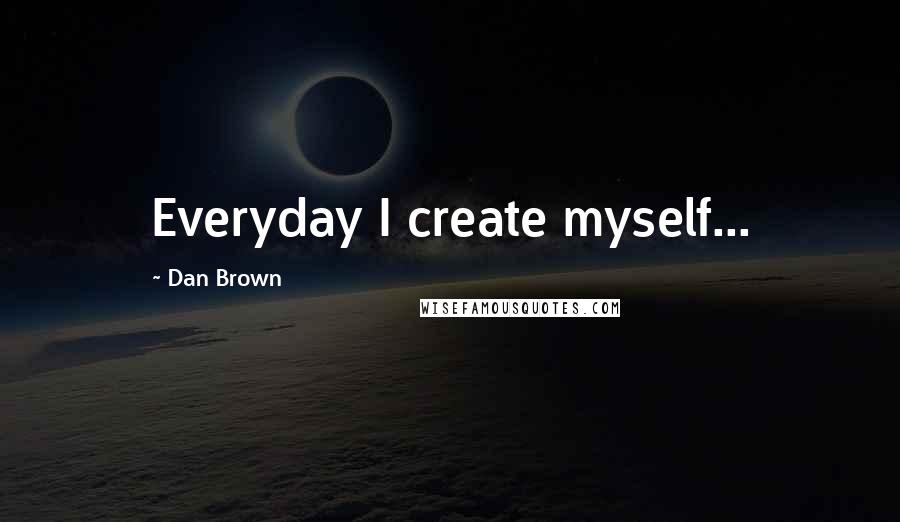 Dan Brown Quotes: Everyday I create myself...