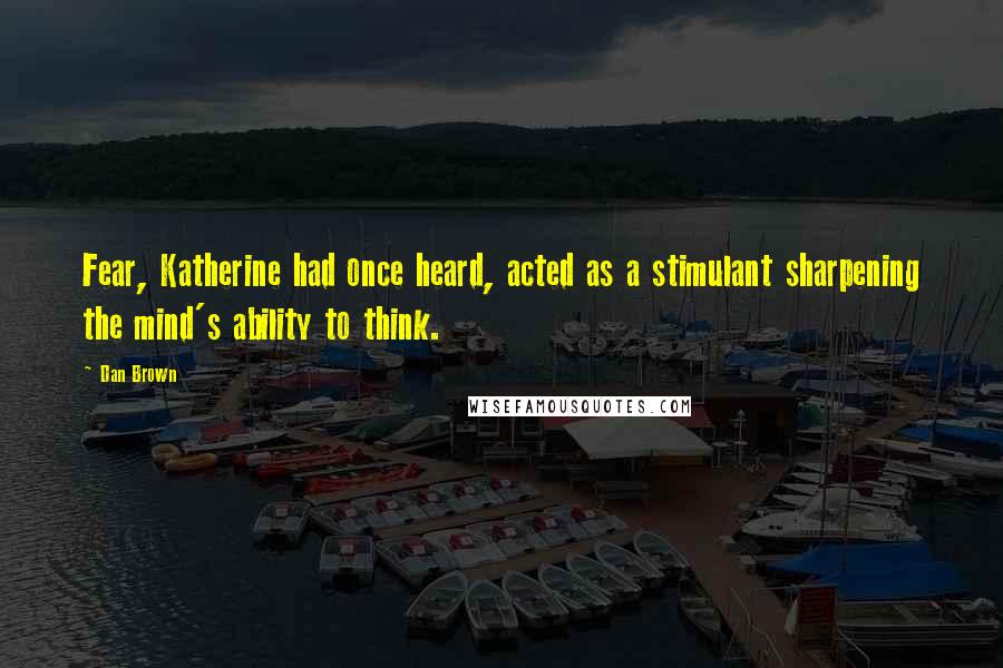 Dan Brown Quotes: Fear, Katherine had once heard, acted as a stimulant sharpening the mind's ability to think.