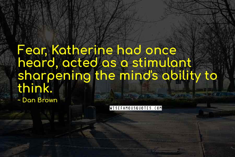Dan Brown Quotes: Fear, Katherine had once heard, acted as a stimulant sharpening the mind's ability to think.