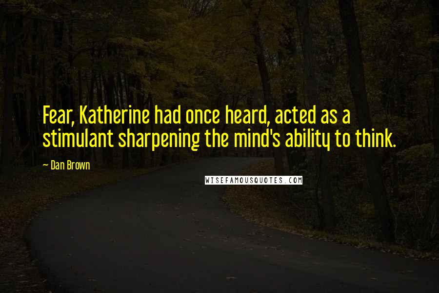 Dan Brown Quotes: Fear, Katherine had once heard, acted as a stimulant sharpening the mind's ability to think.