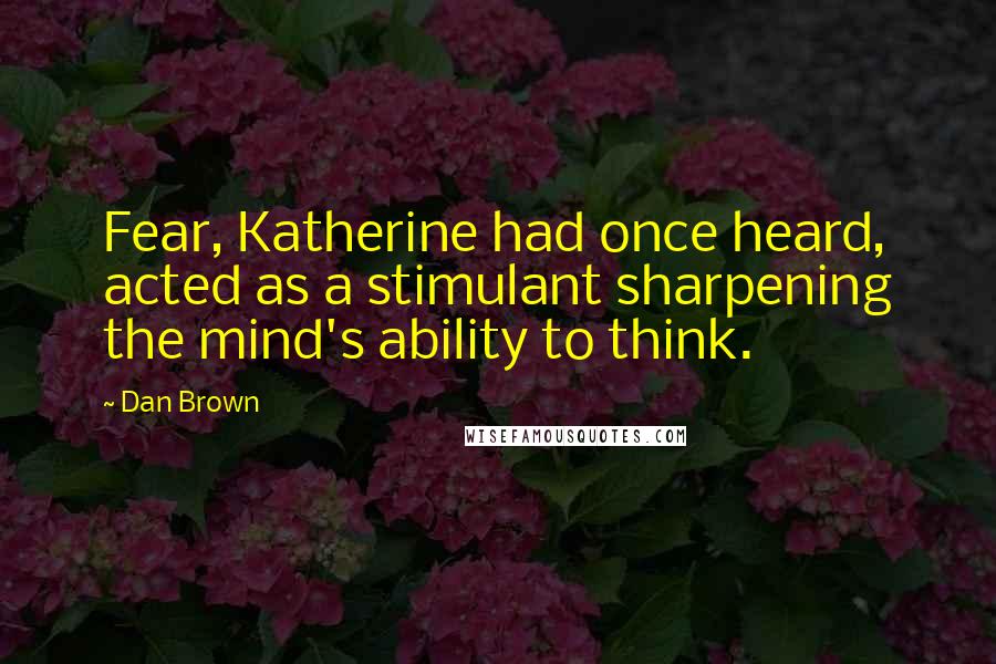 Dan Brown Quotes: Fear, Katherine had once heard, acted as a stimulant sharpening the mind's ability to think.