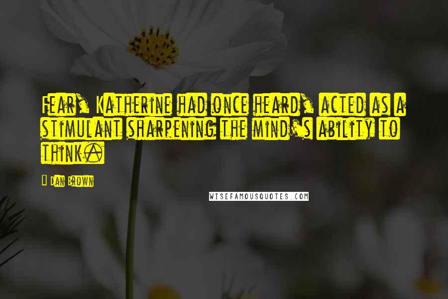 Dan Brown Quotes: Fear, Katherine had once heard, acted as a stimulant sharpening the mind's ability to think.