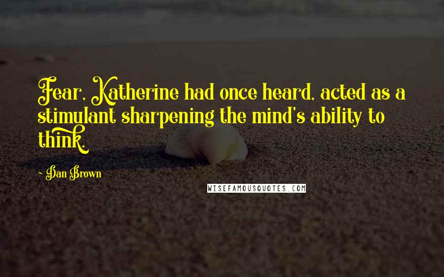 Dan Brown Quotes: Fear, Katherine had once heard, acted as a stimulant sharpening the mind's ability to think.