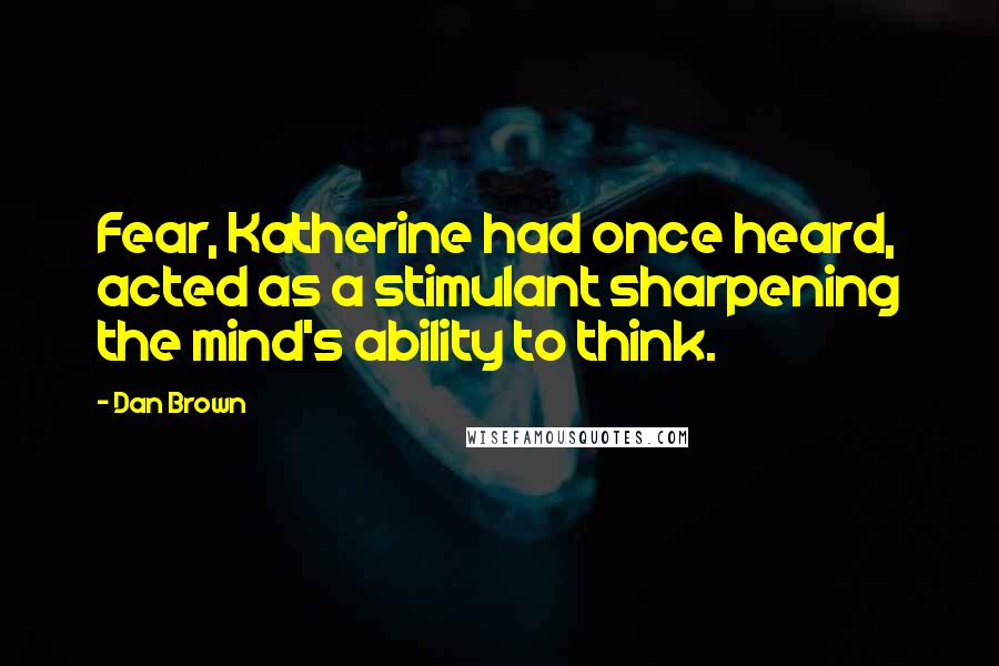 Dan Brown Quotes: Fear, Katherine had once heard, acted as a stimulant sharpening the mind's ability to think.