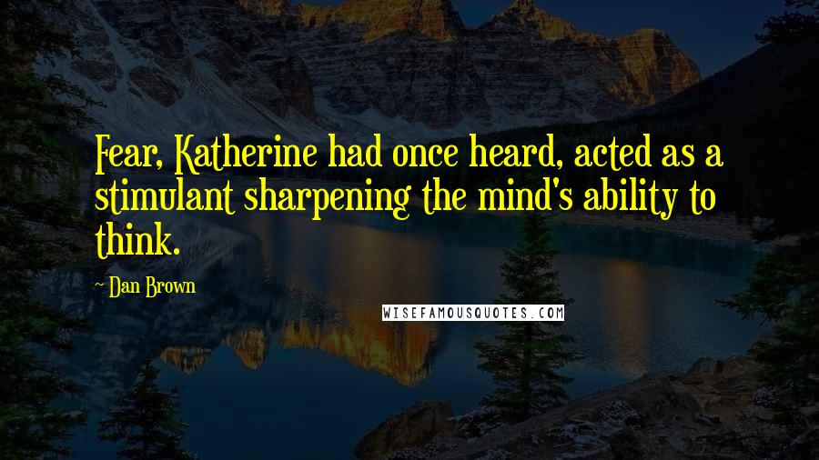 Dan Brown Quotes: Fear, Katherine had once heard, acted as a stimulant sharpening the mind's ability to think.